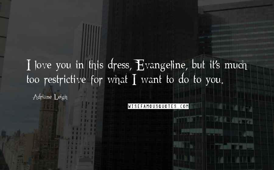 Adriane Leigh Quotes: I love you in this dress, Evangeline, but it's much too restrictive for what I want to do to you.