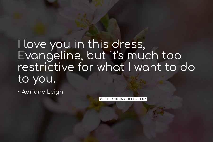 Adriane Leigh Quotes: I love you in this dress, Evangeline, but it's much too restrictive for what I want to do to you.