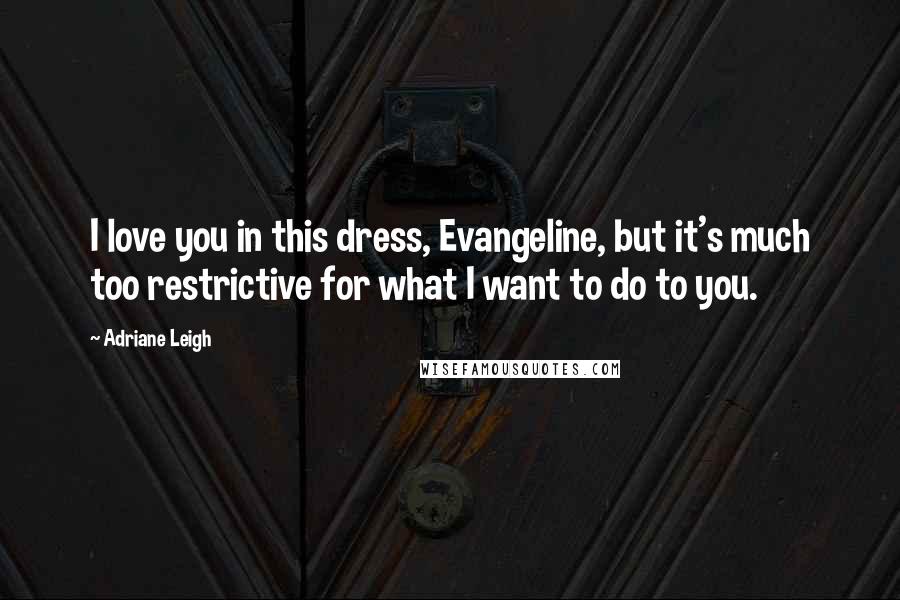 Adriane Leigh Quotes: I love you in this dress, Evangeline, but it's much too restrictive for what I want to do to you.