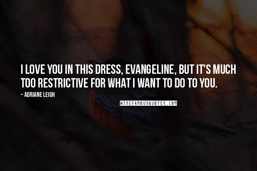 Adriane Leigh Quotes: I love you in this dress, Evangeline, but it's much too restrictive for what I want to do to you.