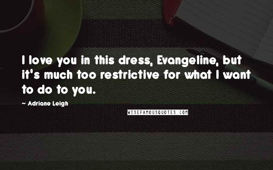 Adriane Leigh Quotes: I love you in this dress, Evangeline, but it's much too restrictive for what I want to do to you.