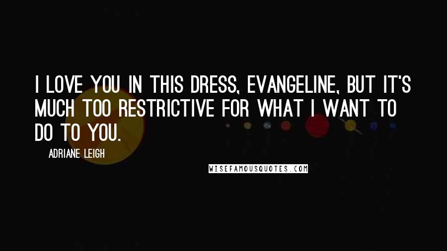 Adriane Leigh Quotes: I love you in this dress, Evangeline, but it's much too restrictive for what I want to do to you.