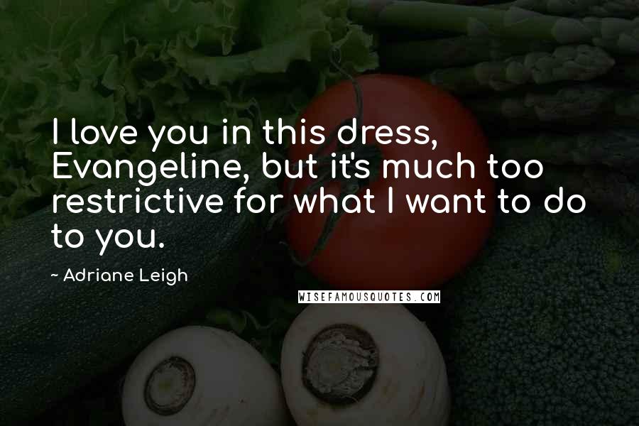 Adriane Leigh Quotes: I love you in this dress, Evangeline, but it's much too restrictive for what I want to do to you.