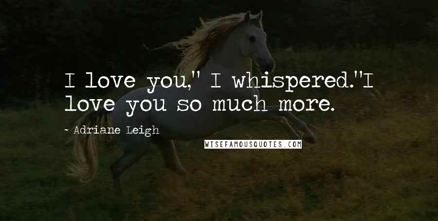 Adriane Leigh Quotes: I love you," I whispered."I love you so much more.