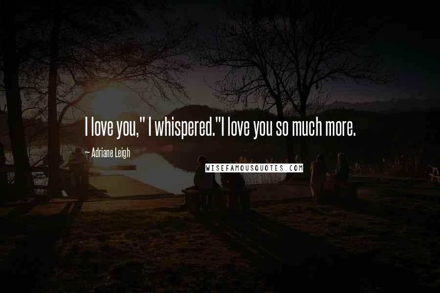 Adriane Leigh Quotes: I love you," I whispered."I love you so much more.