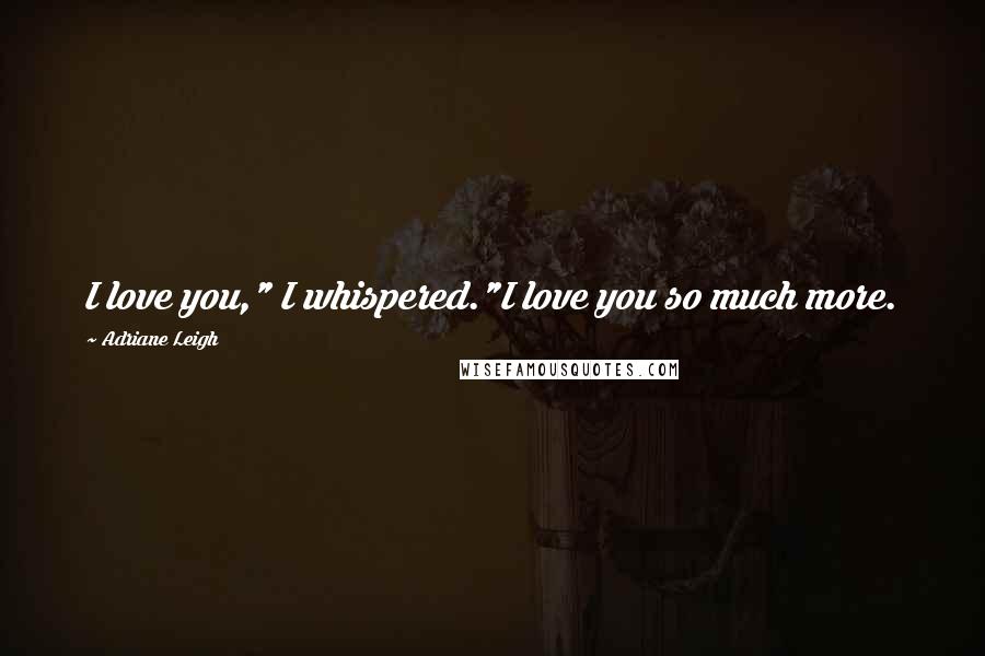 Adriane Leigh Quotes: I love you," I whispered."I love you so much more.