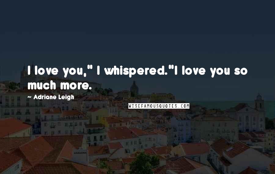 Adriane Leigh Quotes: I love you," I whispered."I love you so much more.