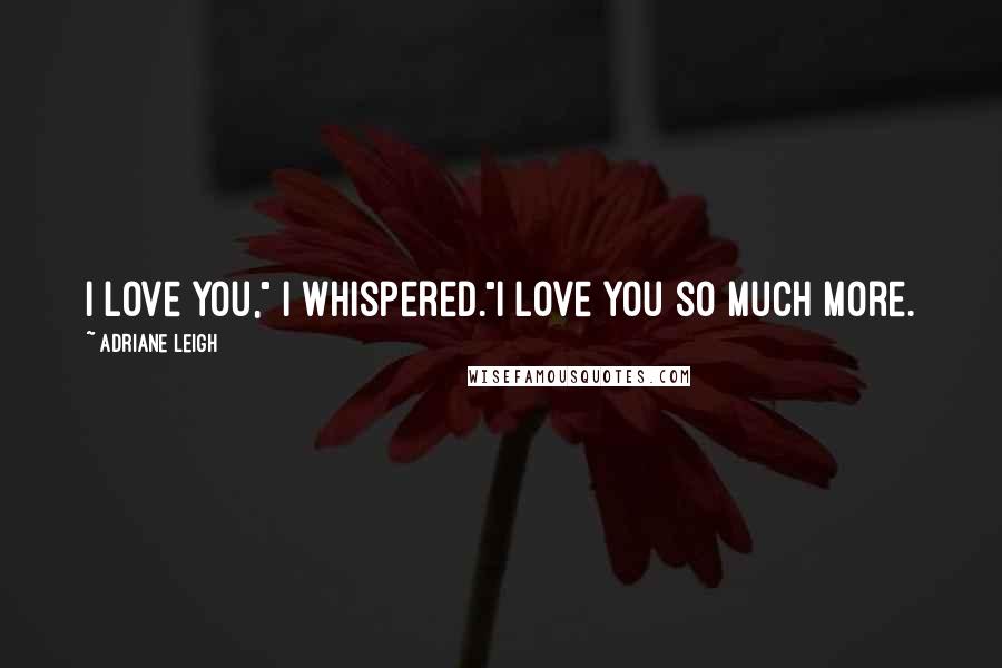 Adriane Leigh Quotes: I love you," I whispered."I love you so much more.