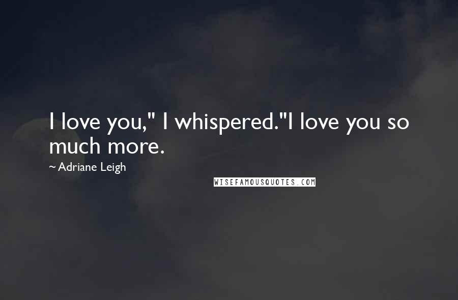 Adriane Leigh Quotes: I love you," I whispered."I love you so much more.