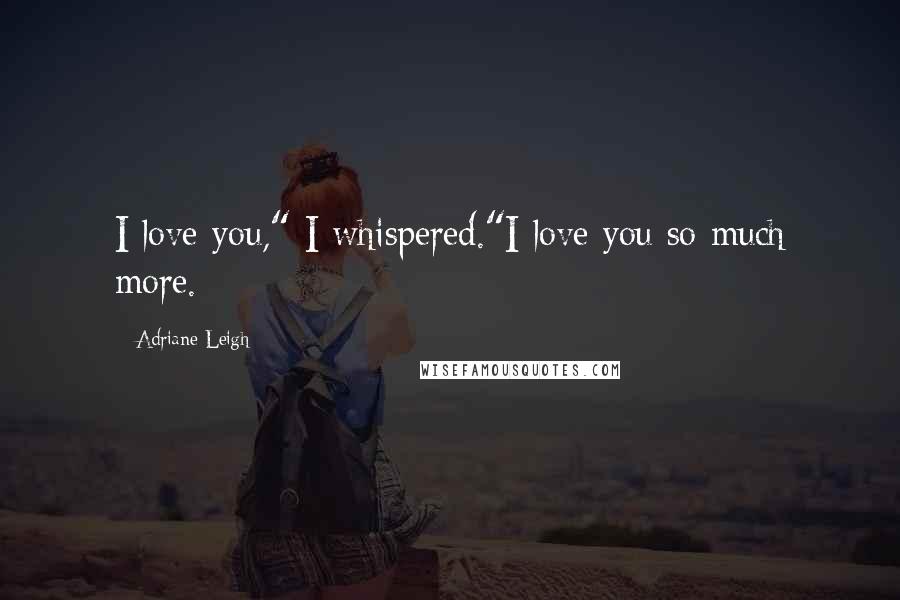 Adriane Leigh Quotes: I love you," I whispered."I love you so much more.