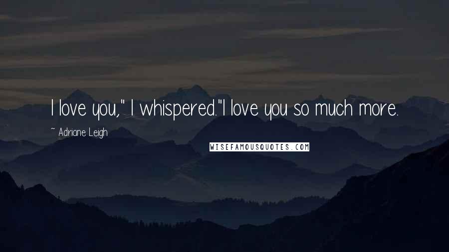 Adriane Leigh Quotes: I love you," I whispered."I love you so much more.