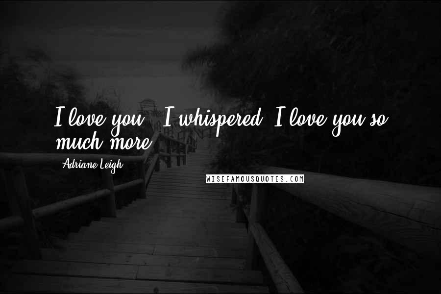 Adriane Leigh Quotes: I love you," I whispered."I love you so much more.