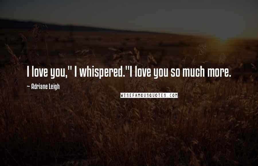 Adriane Leigh Quotes: I love you," I whispered."I love you so much more.