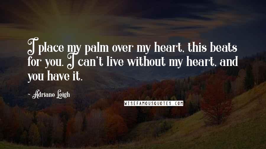 Adriane Leigh Quotes: I place my palm over my heart, this beats for you. I can't live without my heart, and you have it.