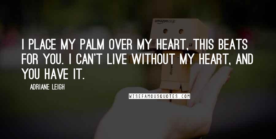 Adriane Leigh Quotes: I place my palm over my heart, this beats for you. I can't live without my heart, and you have it.