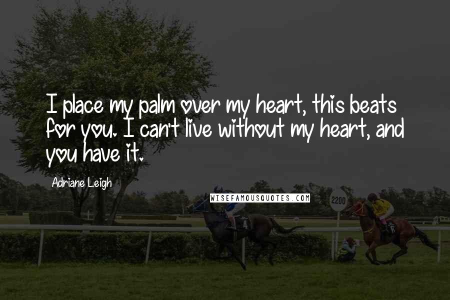 Adriane Leigh Quotes: I place my palm over my heart, this beats for you. I can't live without my heart, and you have it.