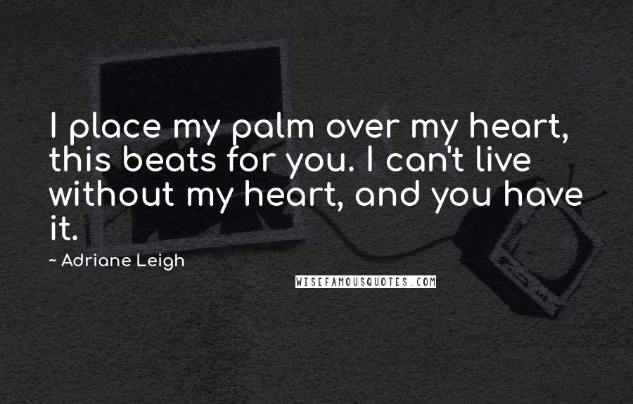 Adriane Leigh Quotes: I place my palm over my heart, this beats for you. I can't live without my heart, and you have it.