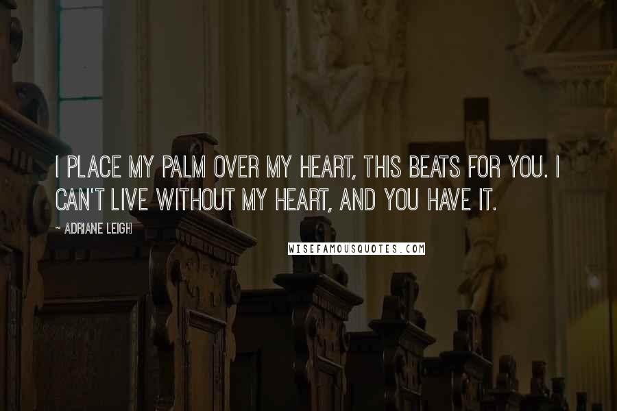 Adriane Leigh Quotes: I place my palm over my heart, this beats for you. I can't live without my heart, and you have it.