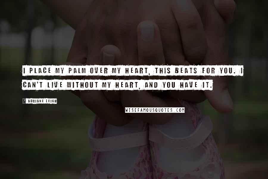 Adriane Leigh Quotes: I place my palm over my heart, this beats for you. I can't live without my heart, and you have it.