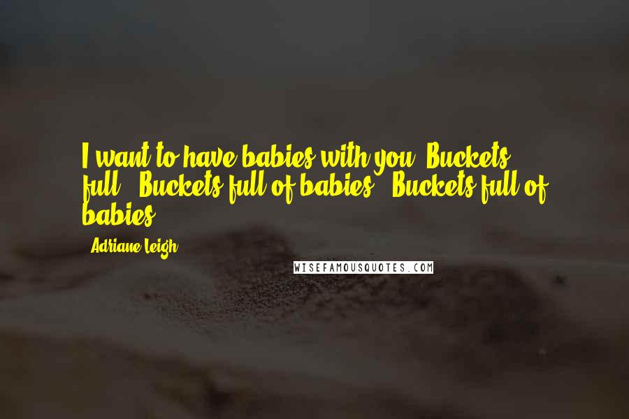 Adriane Leigh Quotes: I want to have babies with you. Buckets full.""Buckets full of babies?""Buckets full of babies.