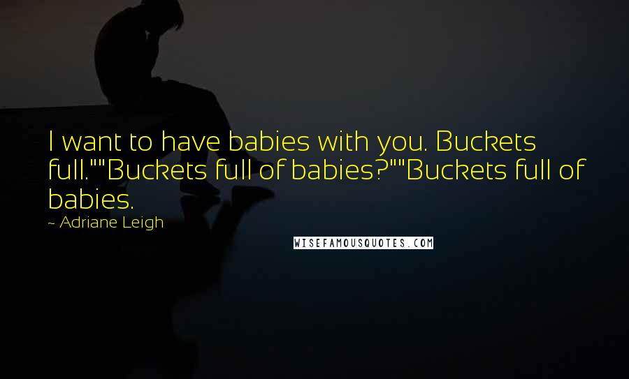 Adriane Leigh Quotes: I want to have babies with you. Buckets full.""Buckets full of babies?""Buckets full of babies.