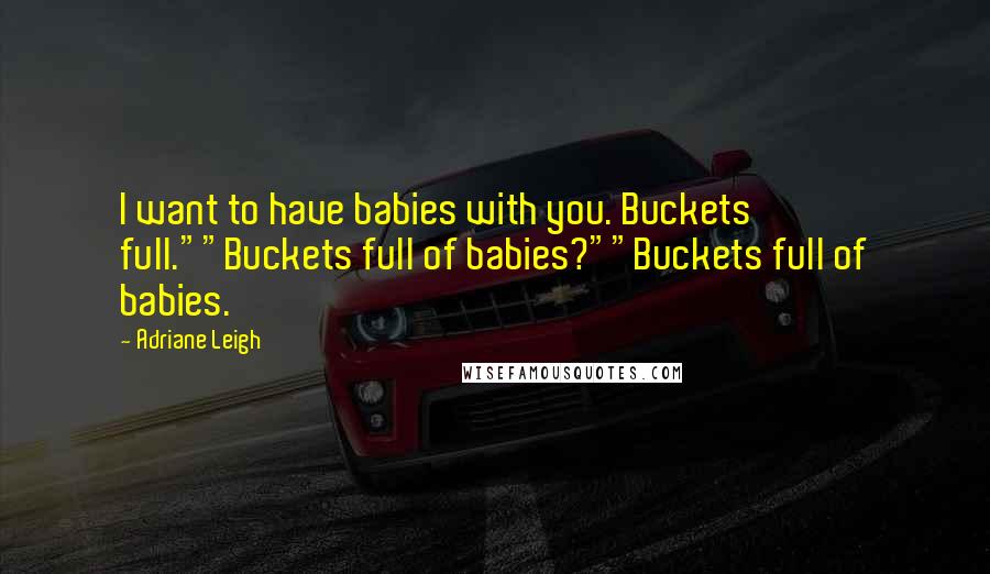 Adriane Leigh Quotes: I want to have babies with you. Buckets full.""Buckets full of babies?""Buckets full of babies.