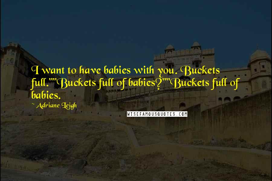 Adriane Leigh Quotes: I want to have babies with you. Buckets full.""Buckets full of babies?""Buckets full of babies.