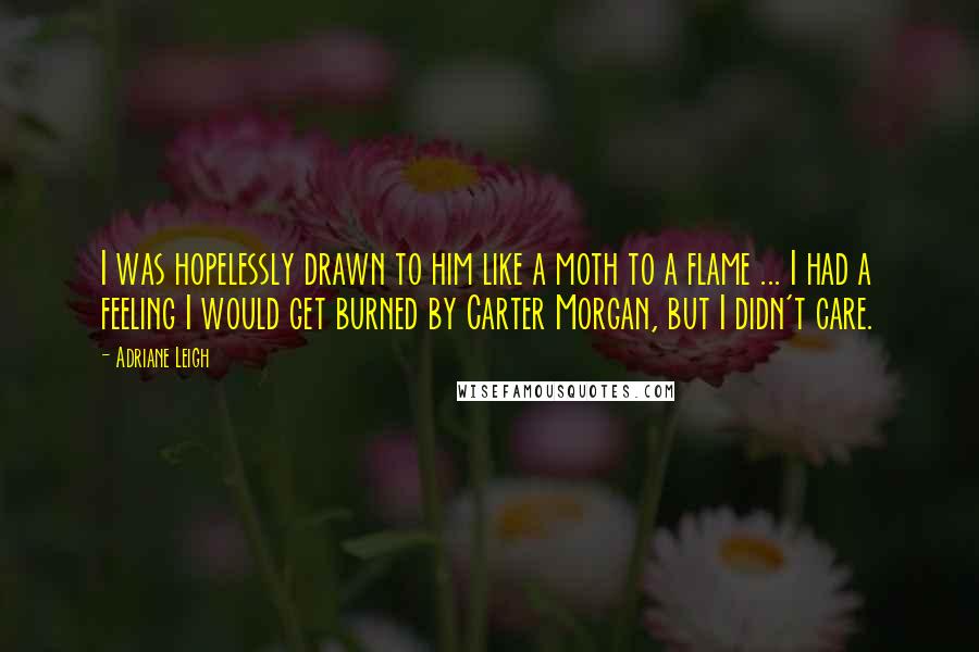 Adriane Leigh Quotes: I was hopelessly drawn to him like a moth to a flame ... I had a feeling I would get burned by Carter Morgan, but I didn't care.