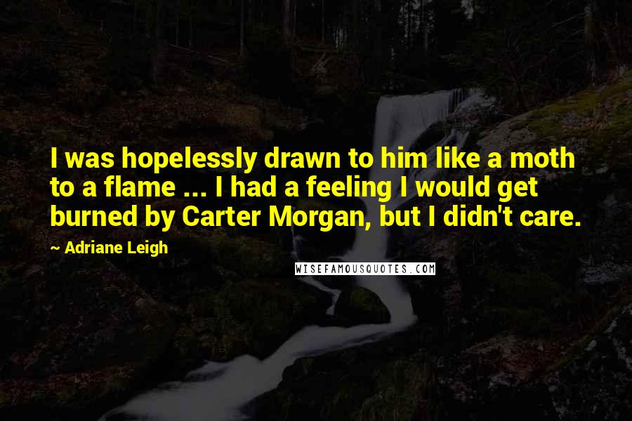 Adriane Leigh Quotes: I was hopelessly drawn to him like a moth to a flame ... I had a feeling I would get burned by Carter Morgan, but I didn't care.