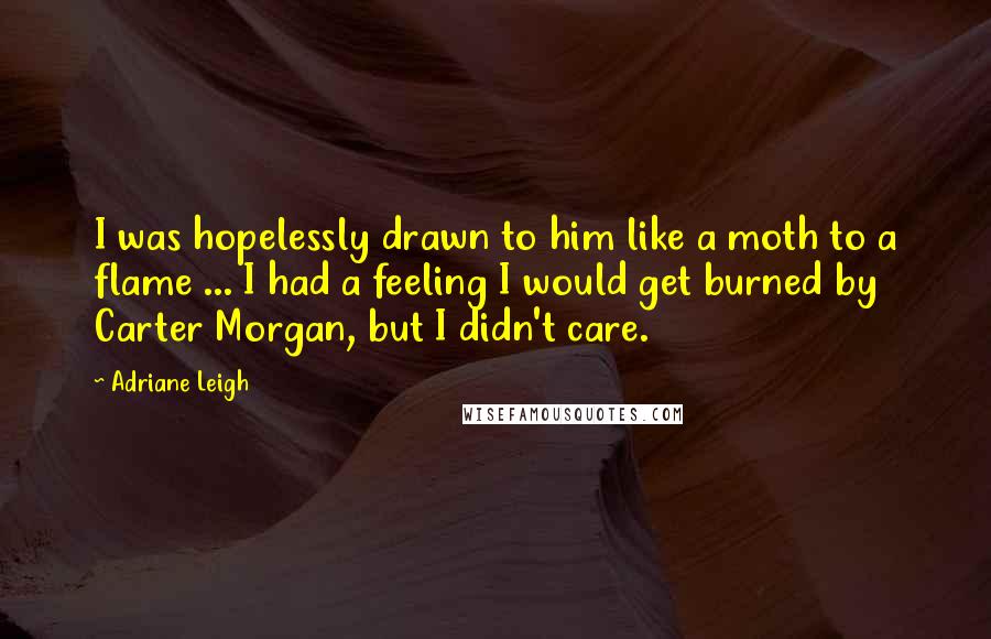 Adriane Leigh Quotes: I was hopelessly drawn to him like a moth to a flame ... I had a feeling I would get burned by Carter Morgan, but I didn't care.