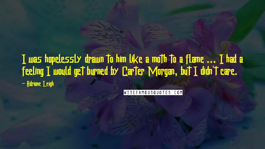 Adriane Leigh Quotes: I was hopelessly drawn to him like a moth to a flame ... I had a feeling I would get burned by Carter Morgan, but I didn't care.