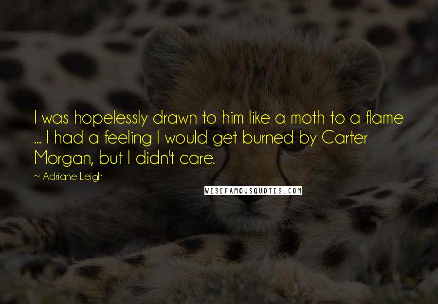 Adriane Leigh Quotes: I was hopelessly drawn to him like a moth to a flame ... I had a feeling I would get burned by Carter Morgan, but I didn't care.