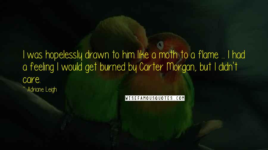 Adriane Leigh Quotes: I was hopelessly drawn to him like a moth to a flame ... I had a feeling I would get burned by Carter Morgan, but I didn't care.