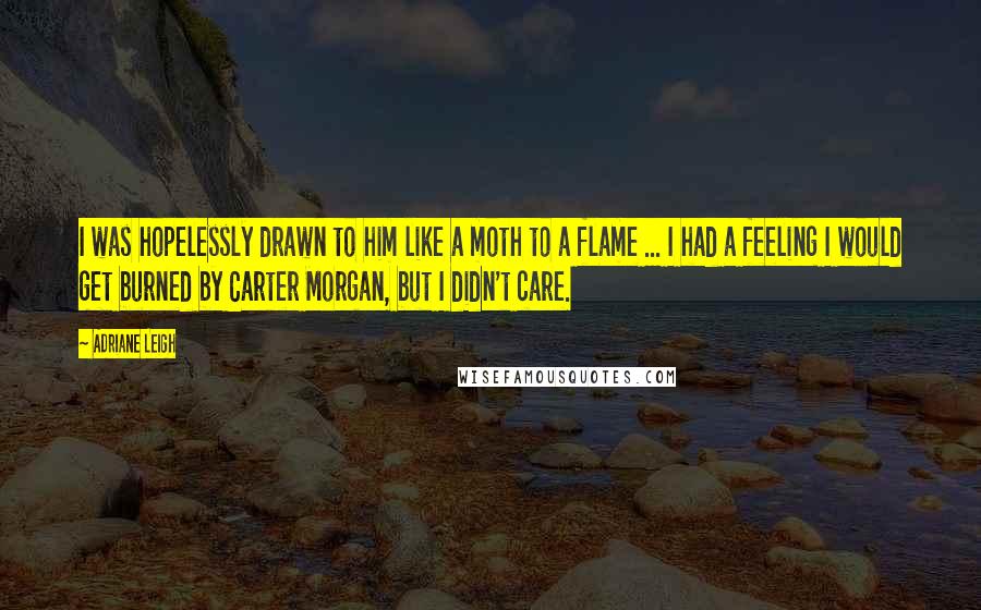 Adriane Leigh Quotes: I was hopelessly drawn to him like a moth to a flame ... I had a feeling I would get burned by Carter Morgan, but I didn't care.