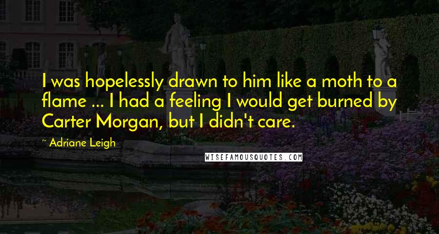 Adriane Leigh Quotes: I was hopelessly drawn to him like a moth to a flame ... I had a feeling I would get burned by Carter Morgan, but I didn't care.