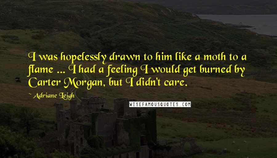 Adriane Leigh Quotes: I was hopelessly drawn to him like a moth to a flame ... I had a feeling I would get burned by Carter Morgan, but I didn't care.