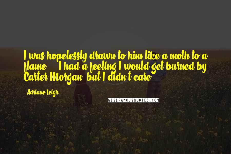 Adriane Leigh Quotes: I was hopelessly drawn to him like a moth to a flame ... I had a feeling I would get burned by Carter Morgan, but I didn't care.