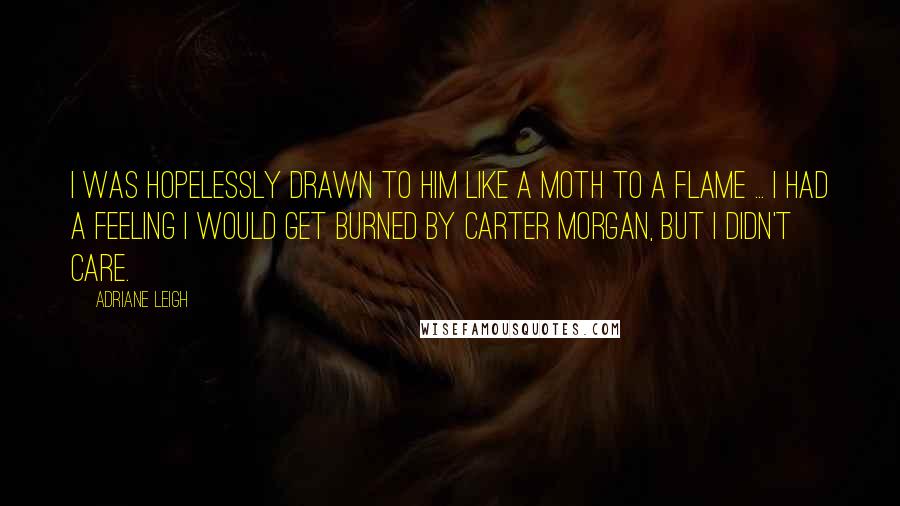 Adriane Leigh Quotes: I was hopelessly drawn to him like a moth to a flame ... I had a feeling I would get burned by Carter Morgan, but I didn't care.