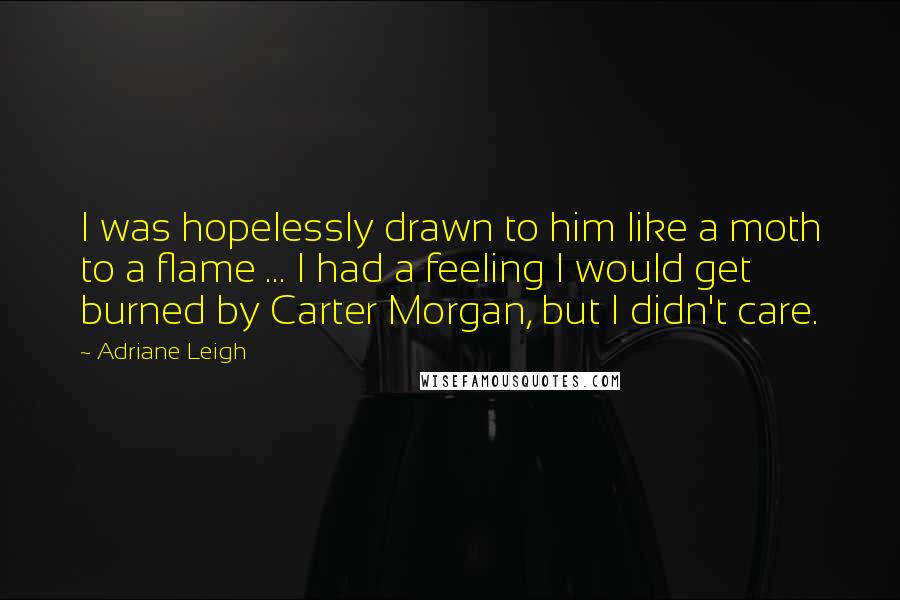 Adriane Leigh Quotes: I was hopelessly drawn to him like a moth to a flame ... I had a feeling I would get burned by Carter Morgan, but I didn't care.