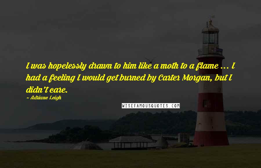 Adriane Leigh Quotes: I was hopelessly drawn to him like a moth to a flame ... I had a feeling I would get burned by Carter Morgan, but I didn't care.