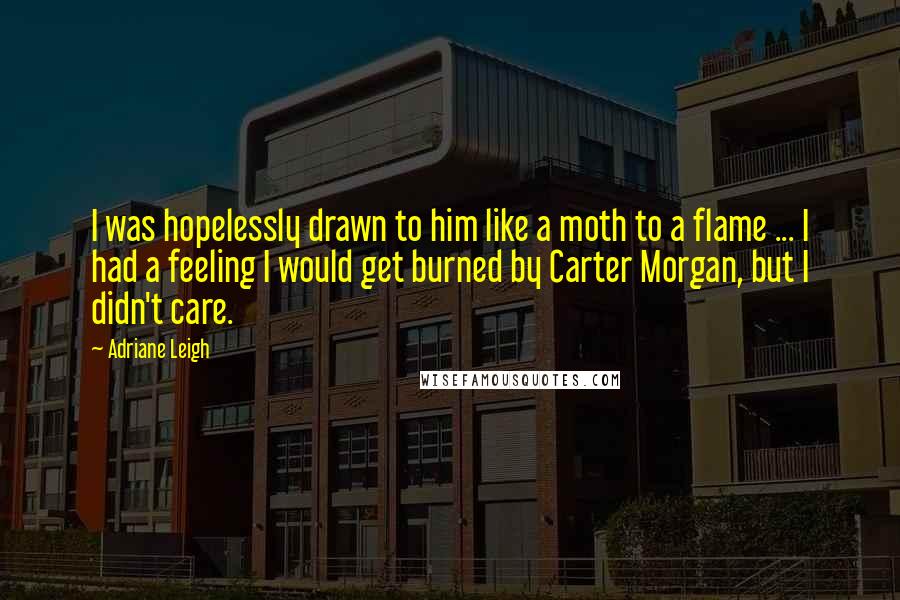 Adriane Leigh Quotes: I was hopelessly drawn to him like a moth to a flame ... I had a feeling I would get burned by Carter Morgan, but I didn't care.