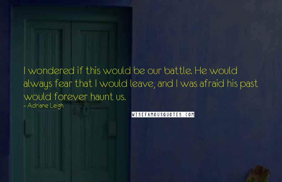 Adriane Leigh Quotes: I wondered if this would be our battle. He would always fear that I would leave, and I was afraid his past would forever haunt us.