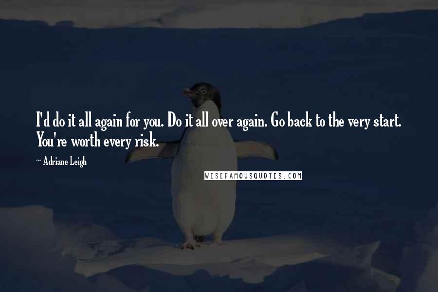 Adriane Leigh Quotes: I'd do it all again for you. Do it all over again. Go back to the very start. You're worth every risk.
