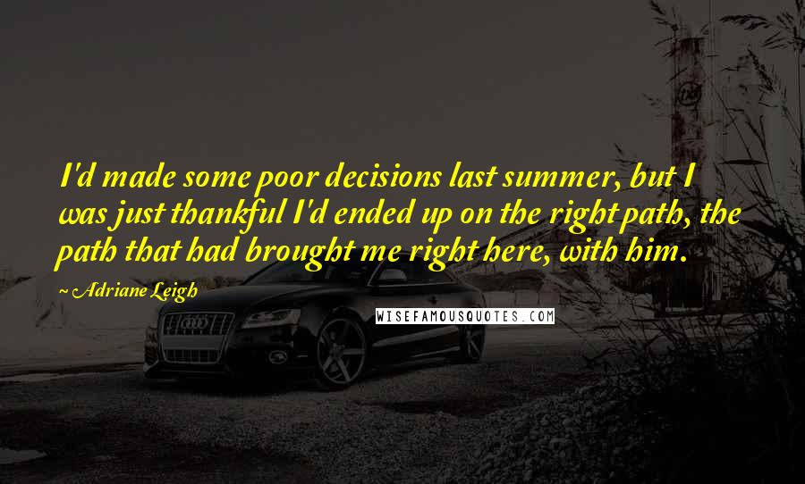 Adriane Leigh Quotes: I'd made some poor decisions last summer, but I was just thankful I'd ended up on the right path, the path that had brought me right here, with him.