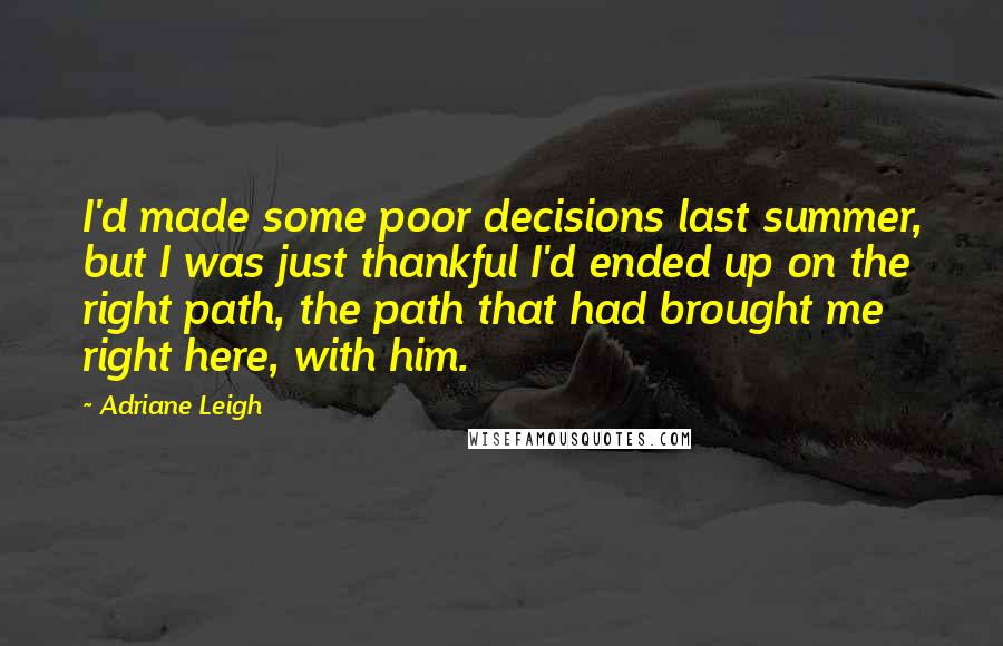 Adriane Leigh Quotes: I'd made some poor decisions last summer, but I was just thankful I'd ended up on the right path, the path that had brought me right here, with him.
