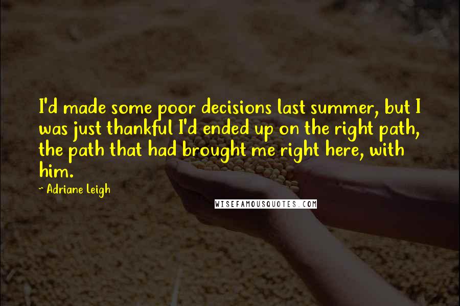 Adriane Leigh Quotes: I'd made some poor decisions last summer, but I was just thankful I'd ended up on the right path, the path that had brought me right here, with him.