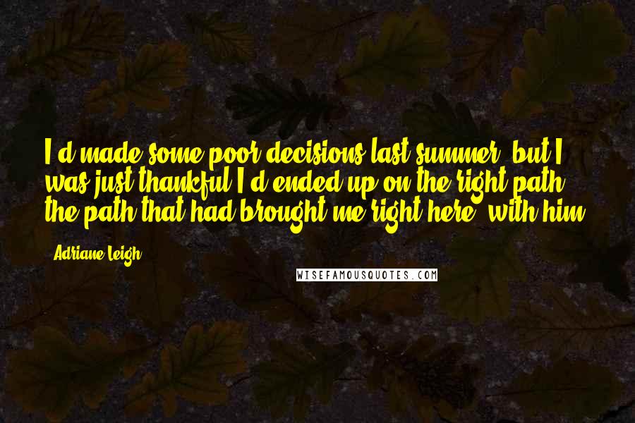 Adriane Leigh Quotes: I'd made some poor decisions last summer, but I was just thankful I'd ended up on the right path, the path that had brought me right here, with him.