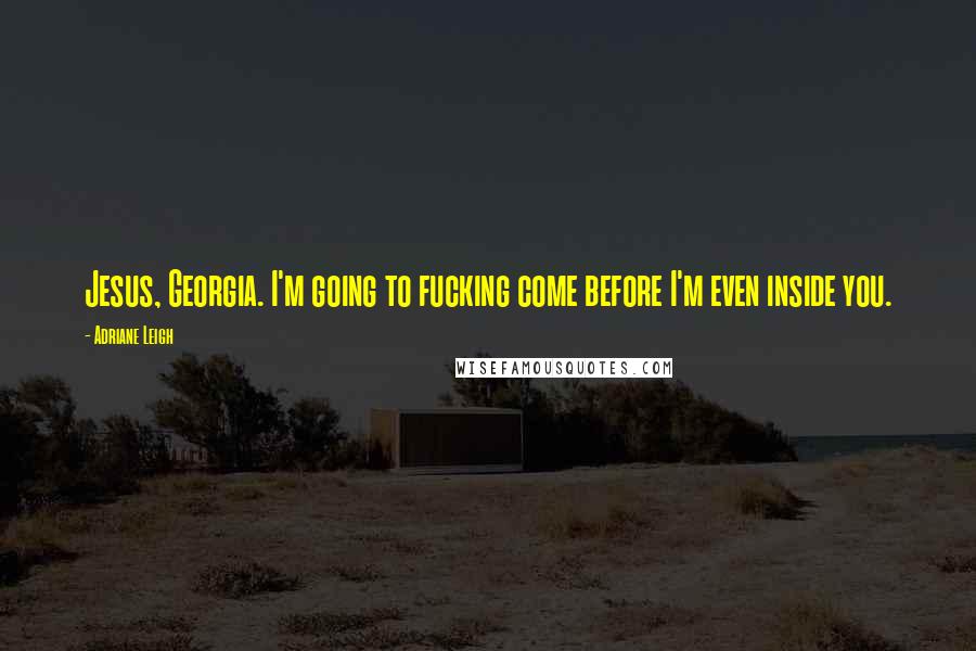 Adriane Leigh Quotes: Jesus, Georgia. I'm going to fucking come before I'm even inside you.