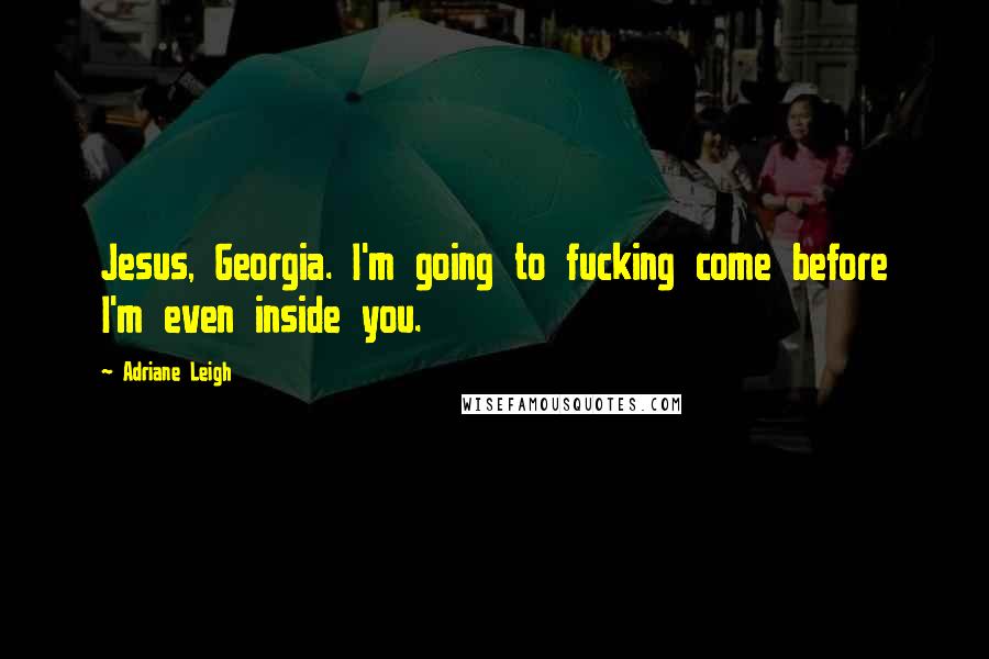 Adriane Leigh Quotes: Jesus, Georgia. I'm going to fucking come before I'm even inside you.
