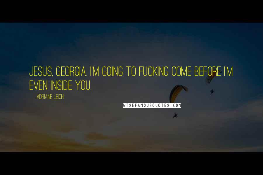 Adriane Leigh Quotes: Jesus, Georgia. I'm going to fucking come before I'm even inside you.